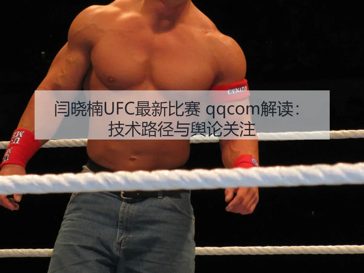闫晓楠UFC最新比赛 qqcom解读:技术路径与舆论关注